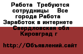 Работа .Требуются сотрудницы  - Все города Работа » Заработок в интернете   . Свердловская обл.,Кировград г.